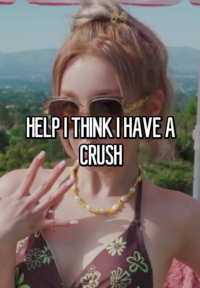 HELP I THINK I HAVE A CRUSH