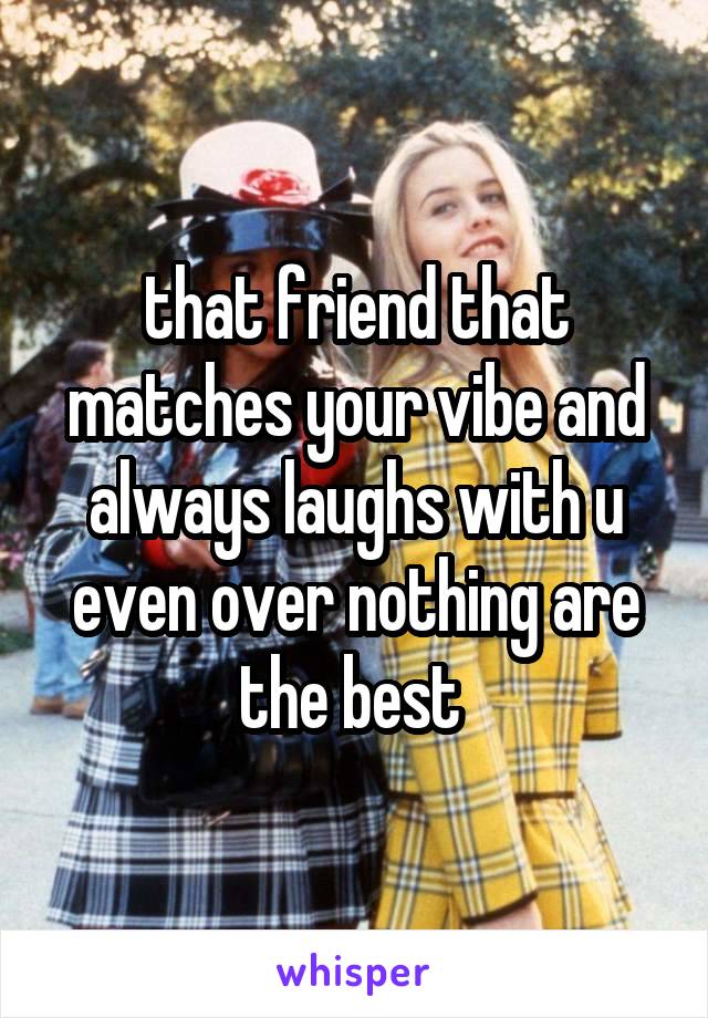 that friend that matches your vibe and always laughs with u even over nothing are the best 