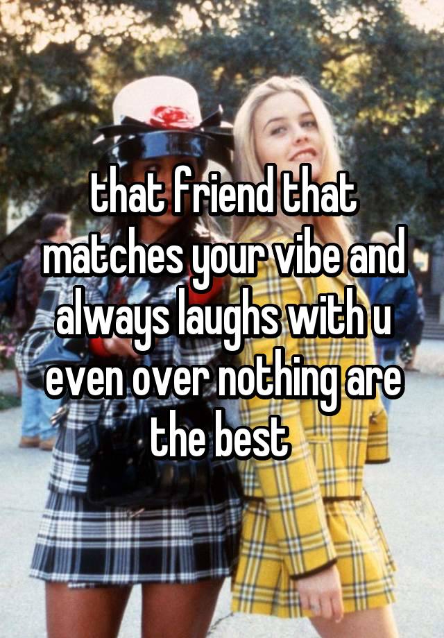 that friend that matches your vibe and always laughs with u even over nothing are the best 