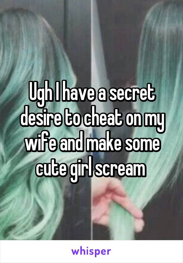 Ugh I have a secret desire to cheat on my wife and make some cute girl scream 