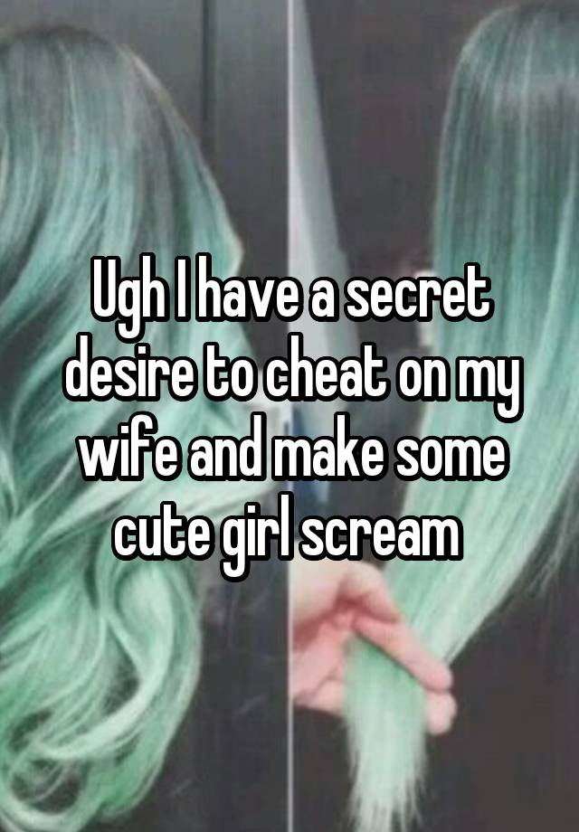 Ugh I have a secret desire to cheat on my wife and make some cute girl scream 