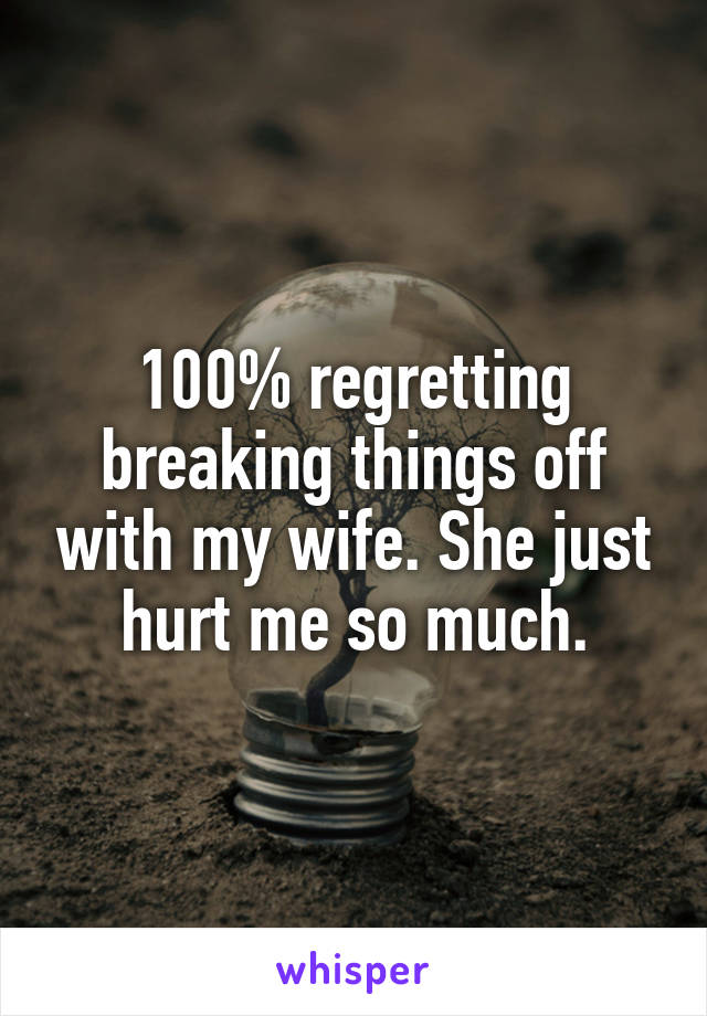 100% regretting breaking things off with my wife. She just hurt me so much.