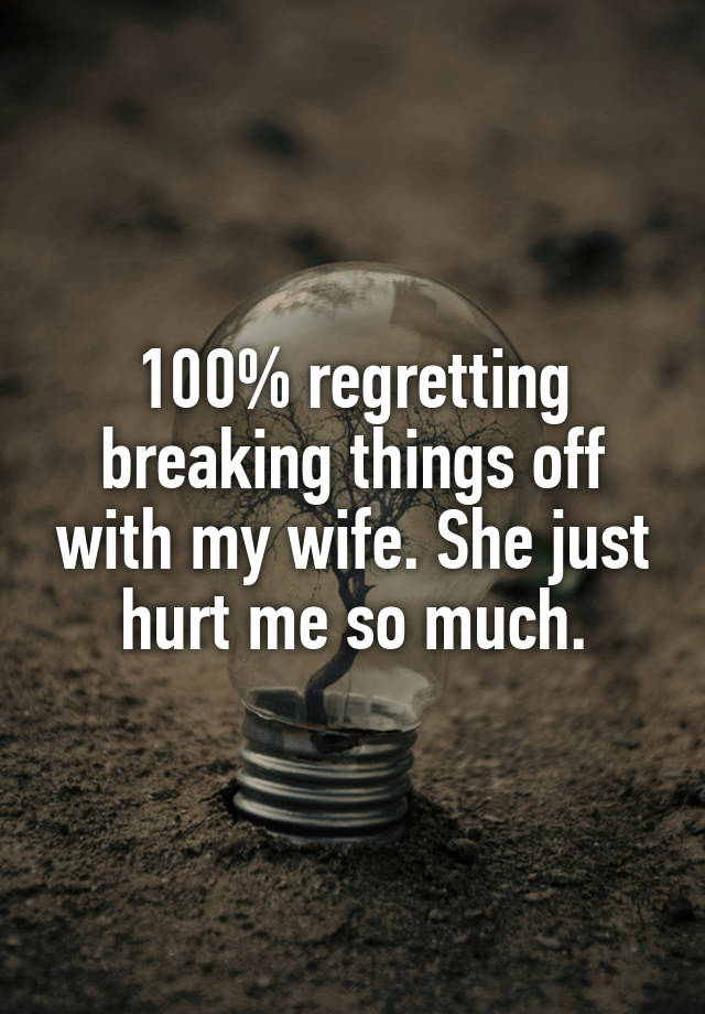 100% regretting breaking things off with my wife. She just hurt me so much.