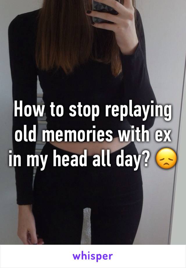How to stop replaying old memories with ex in my head all day? 😞