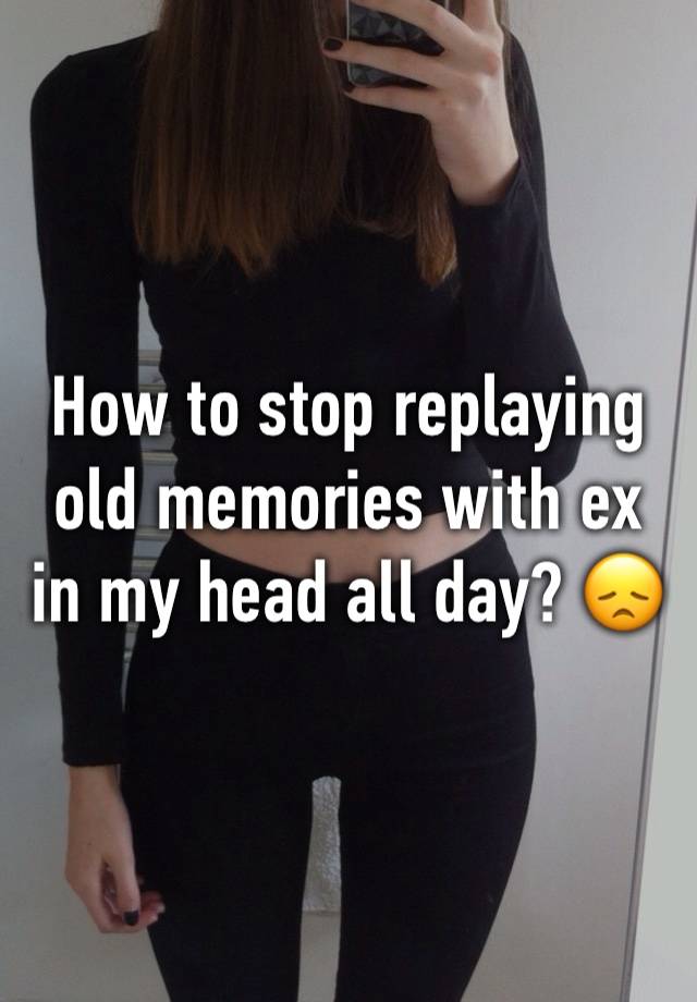 How to stop replaying old memories with ex in my head all day? 😞