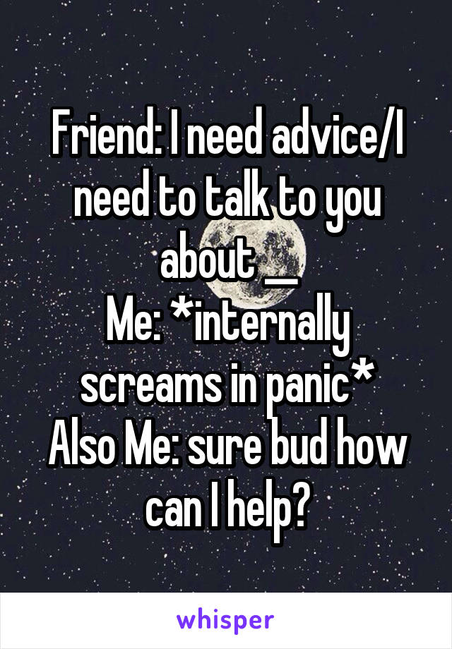 Friend: I need advice/I need to talk to you about __
Me: *internally screams in panic*
Also Me: sure bud how can I help?