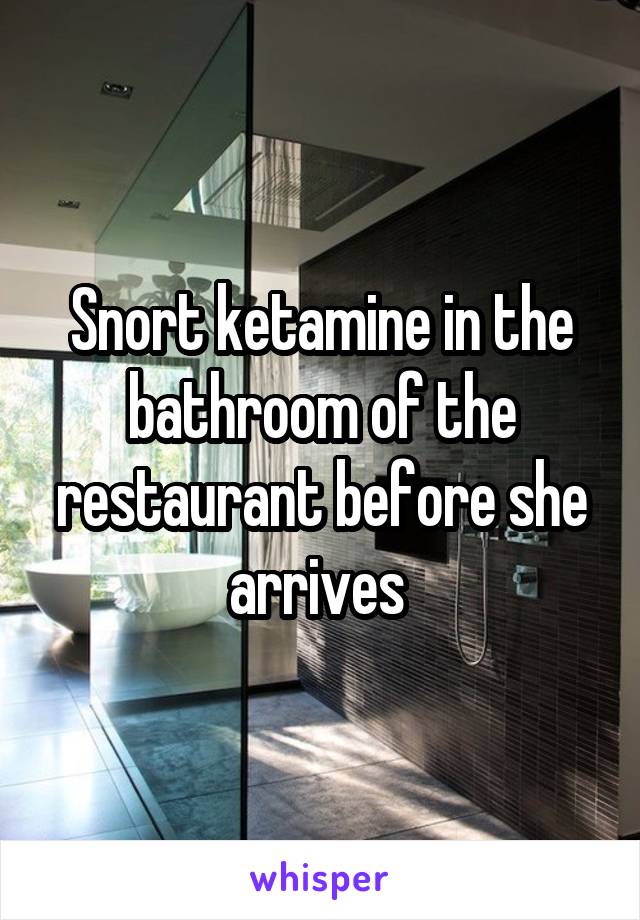 Snort ketamine in the bathroom of the restaurant before she arrives 