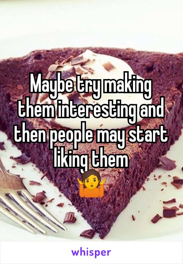 Maybe try making them interesting and then people may start liking them
🤷