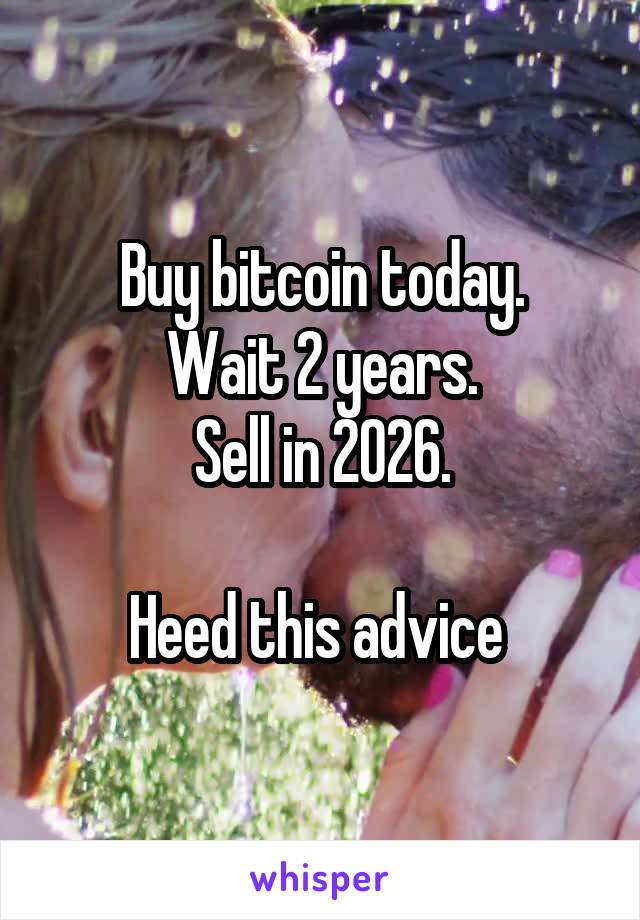 Buy bitcoin today.
Wait 2 years.
Sell in 2026.

Heed this advice 