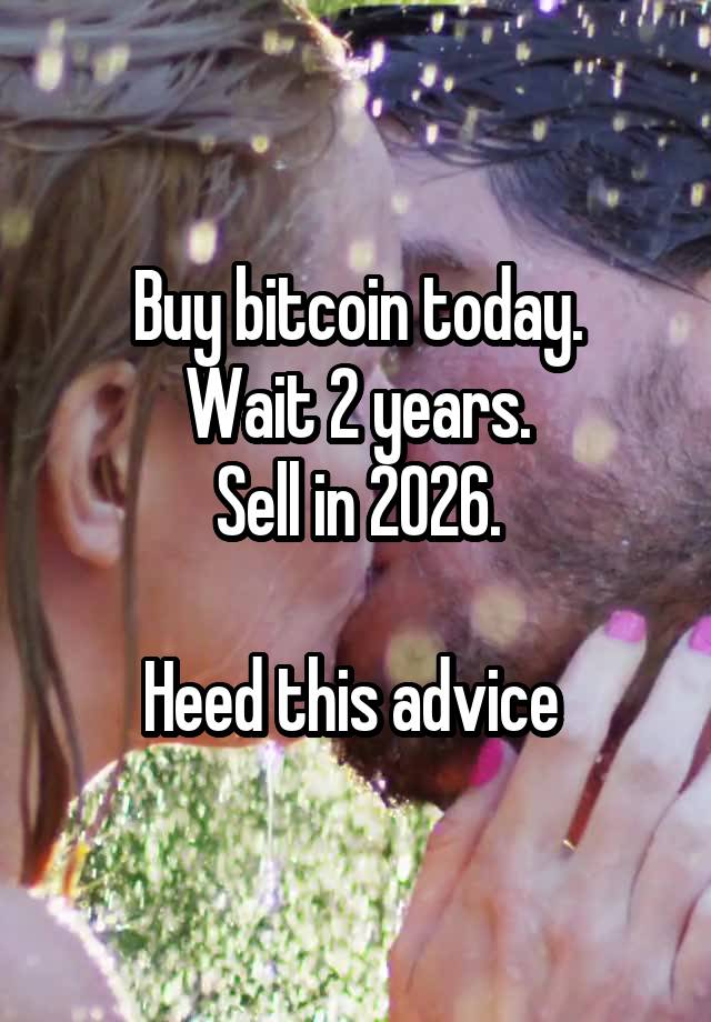 Buy bitcoin today.
Wait 2 years.
Sell in 2026.

Heed this advice 