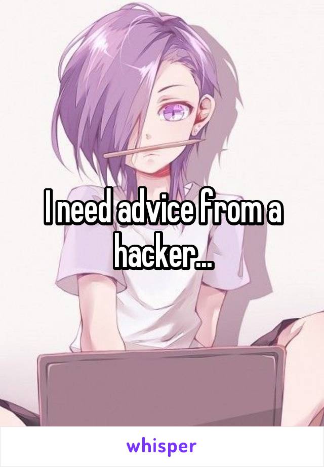 I need advice from a hacker...