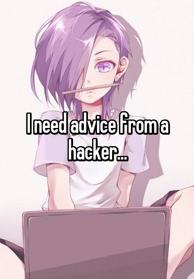 I need advice from a hacker...