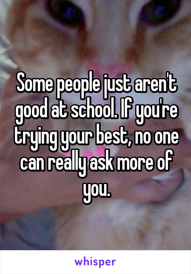 Some people just aren't good at school. If you're trying your best, no one can really ask more of you.