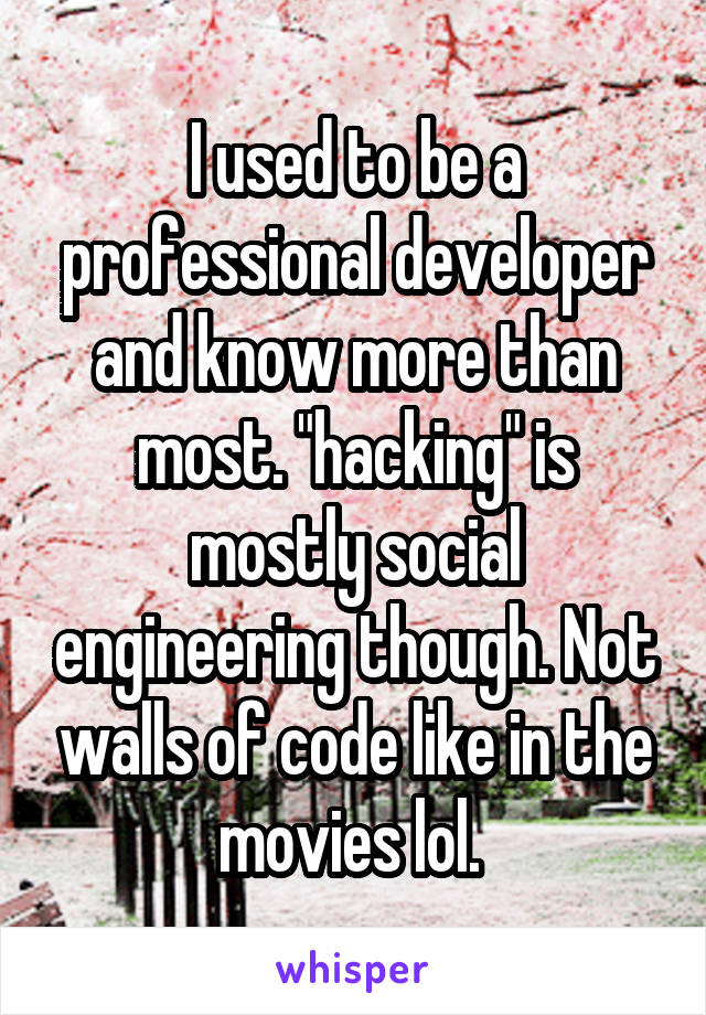 I used to be a professional developer and know more than most. "hacking" is mostly social engineering though. Not walls of code like in the movies lol. 