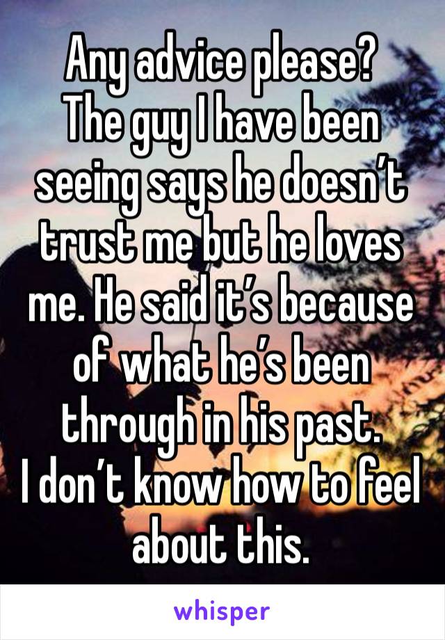 Any advice please? 
The guy I have been seeing says he doesn’t trust me but he loves me. He said it’s because of what he’s been through in his past. 
I don’t know how to feel about this.