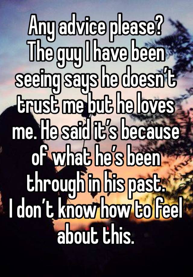 Any advice please? 
The guy I have been seeing says he doesn’t trust me but he loves me. He said it’s because of what he’s been through in his past. 
I don’t know how to feel about this.