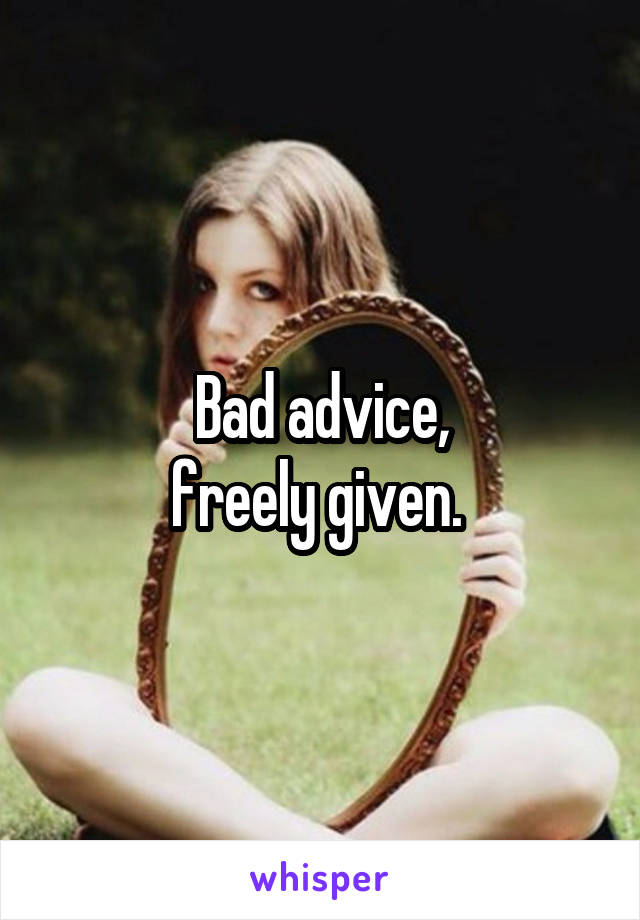 Bad advice,
freely given. 