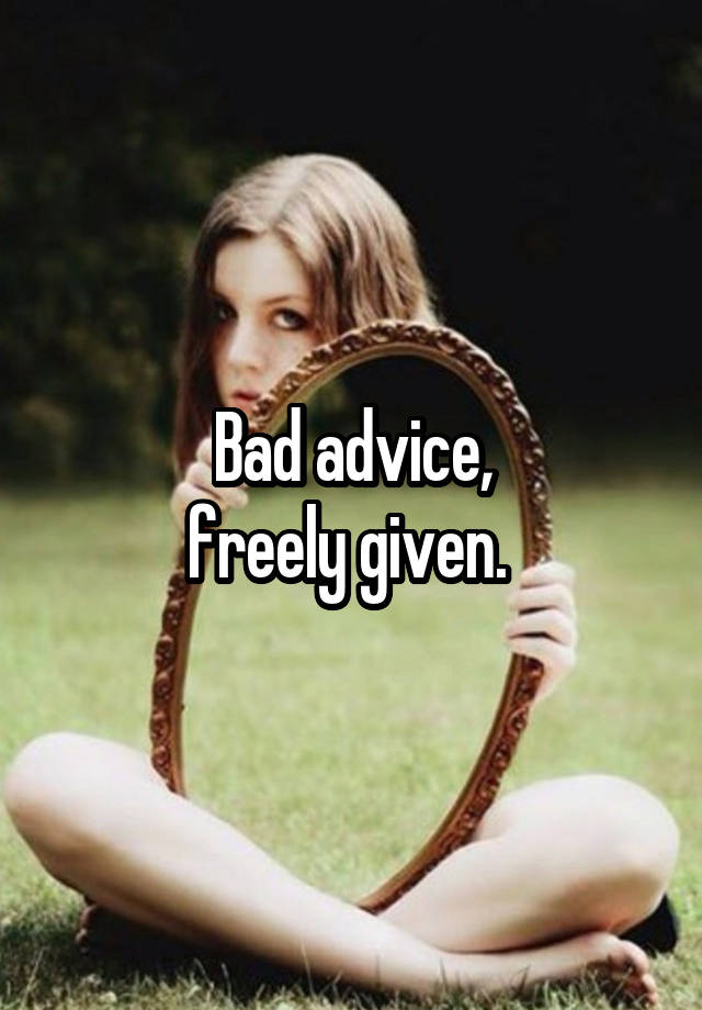 Bad advice,
freely given. 