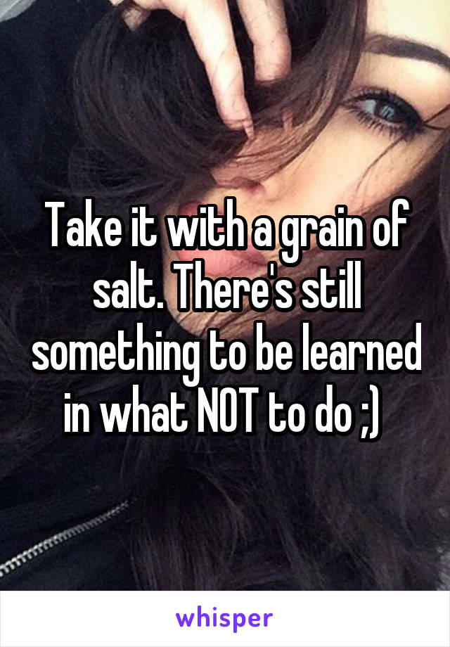 Take it with a grain of salt. There's still something to be learned in what NOT to do ;) 