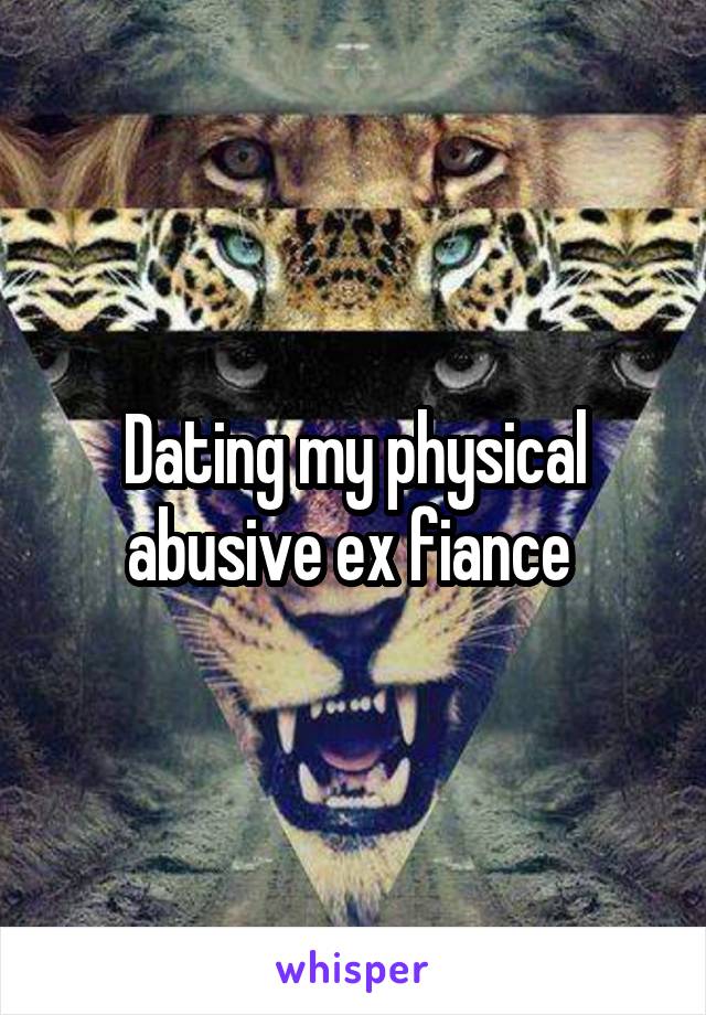 Dating my physical abusive ex fiance 