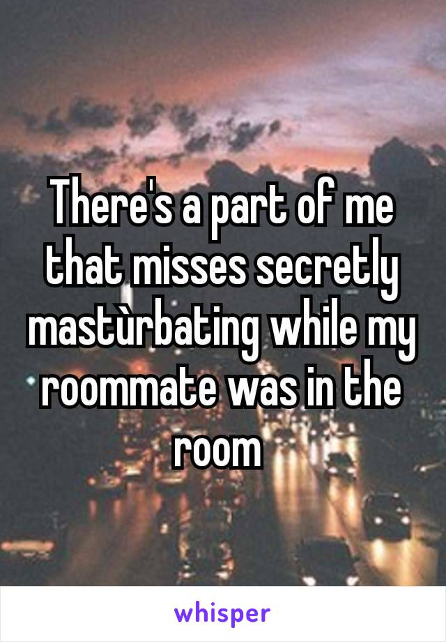 There's a part of me that misses secretly mastùrbating while my roommate was in the room 