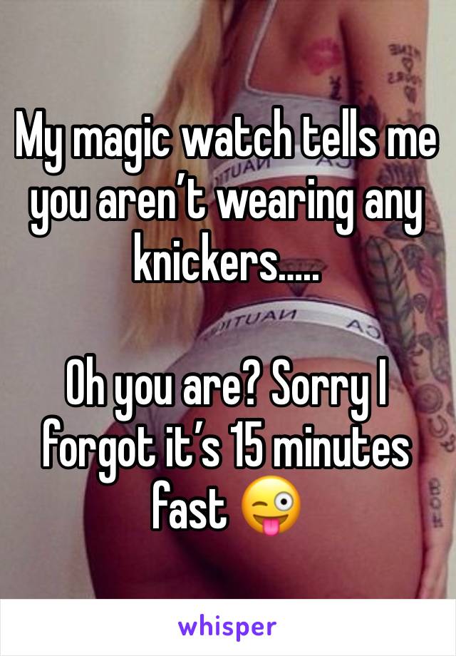 My magic watch tells me you aren’t wearing any knickers…..

Oh you are? Sorry I forgot it’s 15 minutes fast 😜