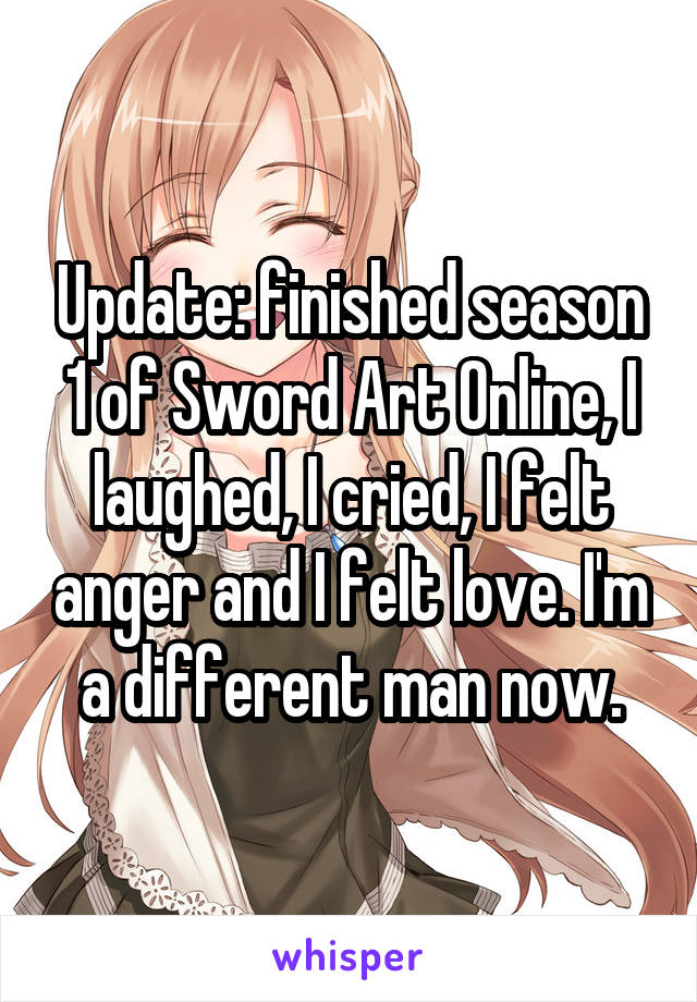 Update: finished season 1 of Sword Art Online, I laughed, I cried, I felt anger and I felt love. I'm a different man now.