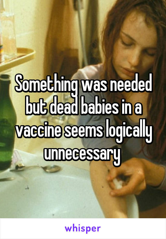 Something was needed but dead babies in a vaccine seems logically unnecessary 