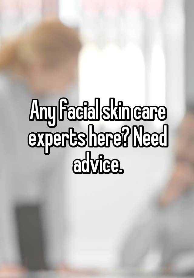 Any facial skin care experts here? Need advice.