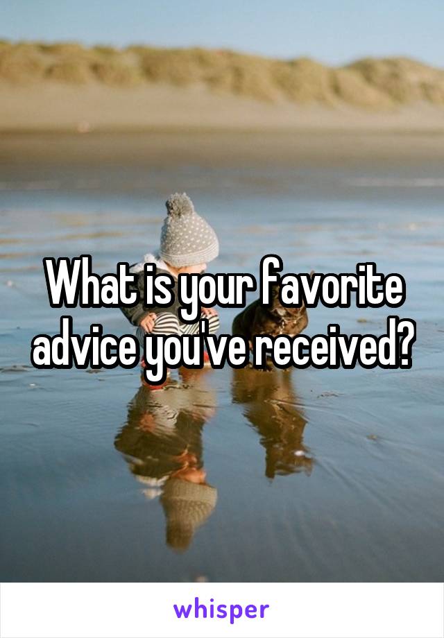 What is your favorite advice you've received?