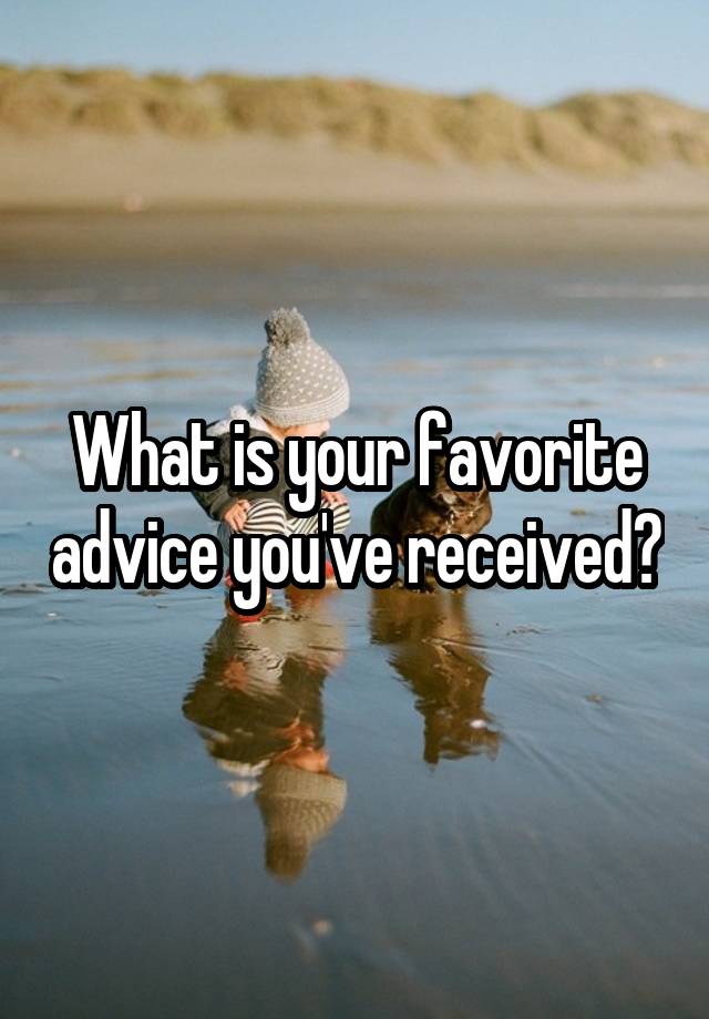 What is your favorite advice you've received?