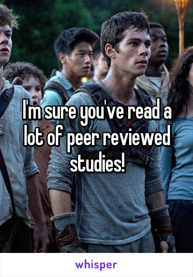 I'm sure you've read a lot of peer reviewed studies!