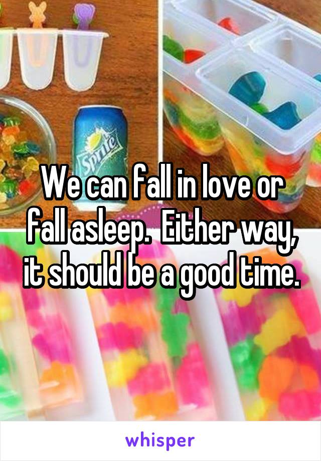 We can fall in love or fall asleep.  Either way, it should be a good time.