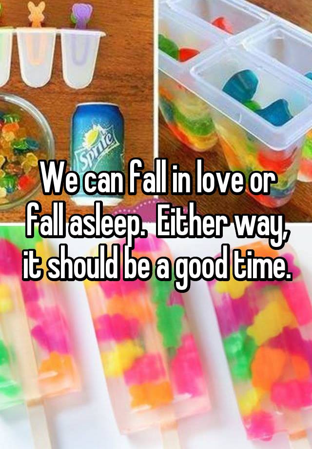 We can fall in love or fall asleep.  Either way, it should be a good time.