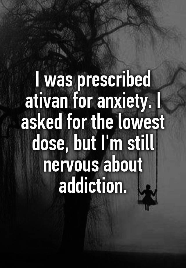 I was prescribed ativan for anxiety. I asked for the lowest dose, but I'm still nervous about addiction.