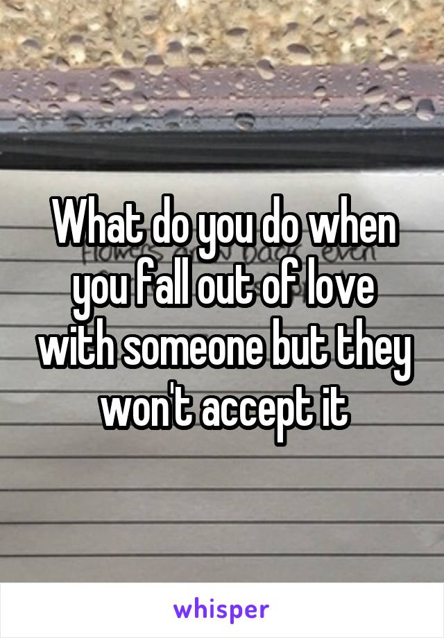 What do you do when you fall out of love with someone but they won't accept it