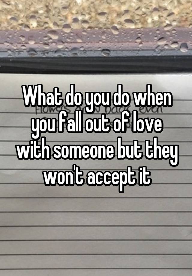 What do you do when you fall out of love with someone but they won't accept it