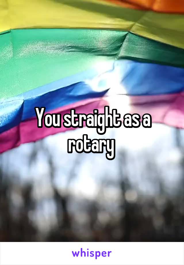 You straight as a rotary 