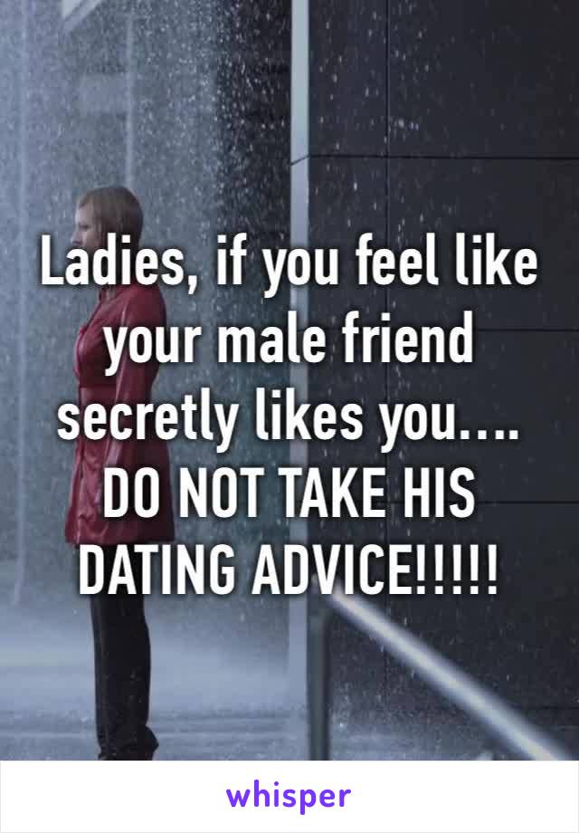 Ladies, if you feel like your male friend secretly likes you….
DO NOT TAKE HIS DATING ADVICE!!!!!