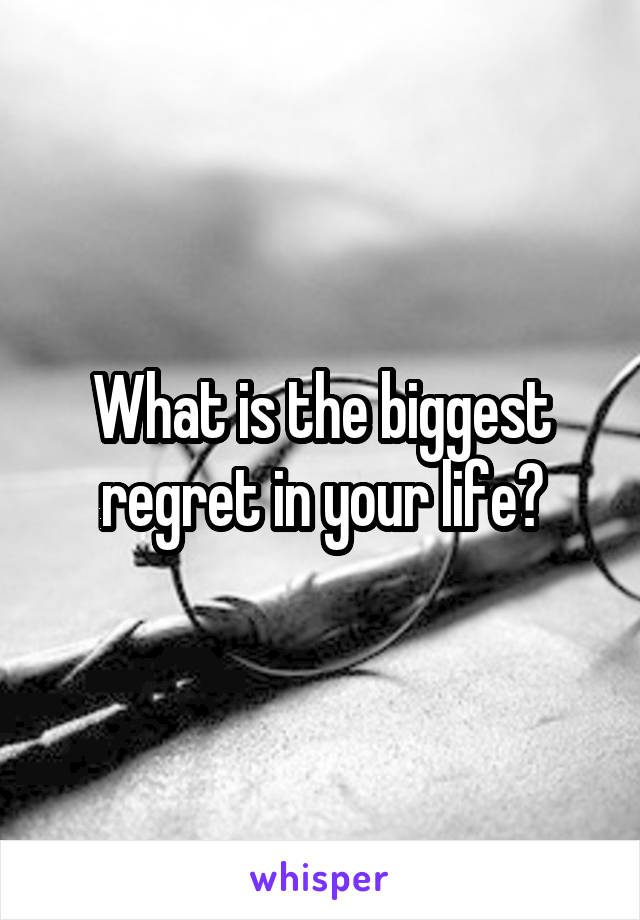 What is the biggest regret in your life?