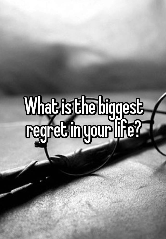 What is the biggest regret in your life?