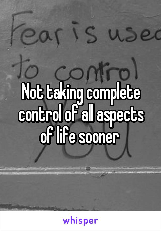 Not taking complete control of all aspects of life sooner 