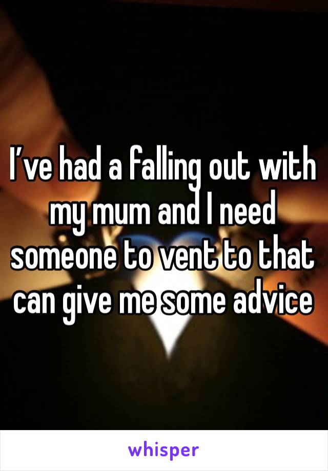 I’ve had a falling out with my mum and I need someone to vent to that can give me some advice