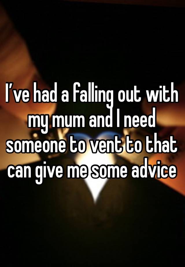 I’ve had a falling out with my mum and I need someone to vent to that can give me some advice