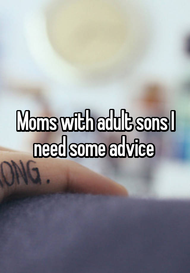 Moms with adult sons I need some advice 