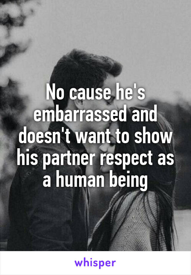 No cause he's embarrassed and doesn't want to show his partner respect as a human being