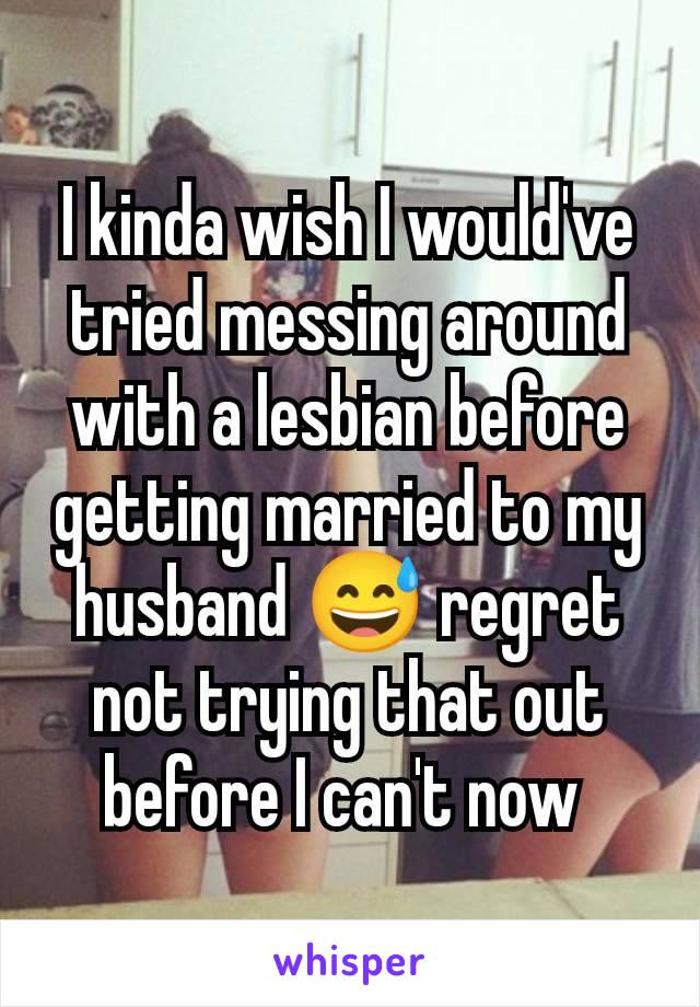 I kinda wish I would've tried messing around with a lesbian before getting married to my husband 😅 regret not trying that out before I can't now 