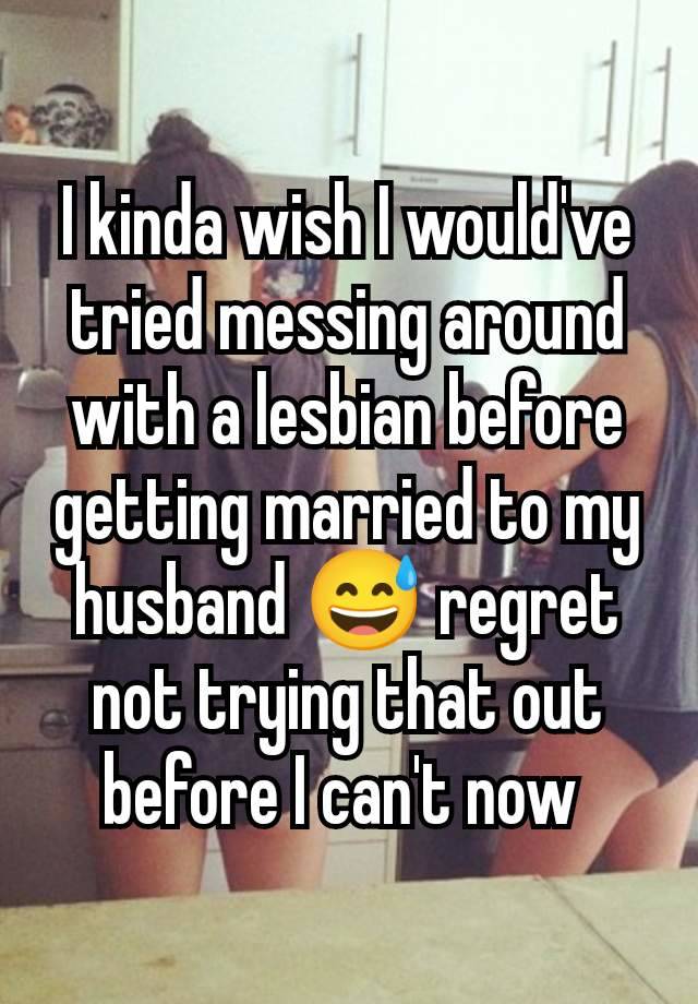 I kinda wish I would've tried messing around with a lesbian before getting married to my husband 😅 regret not trying that out before I can't now 