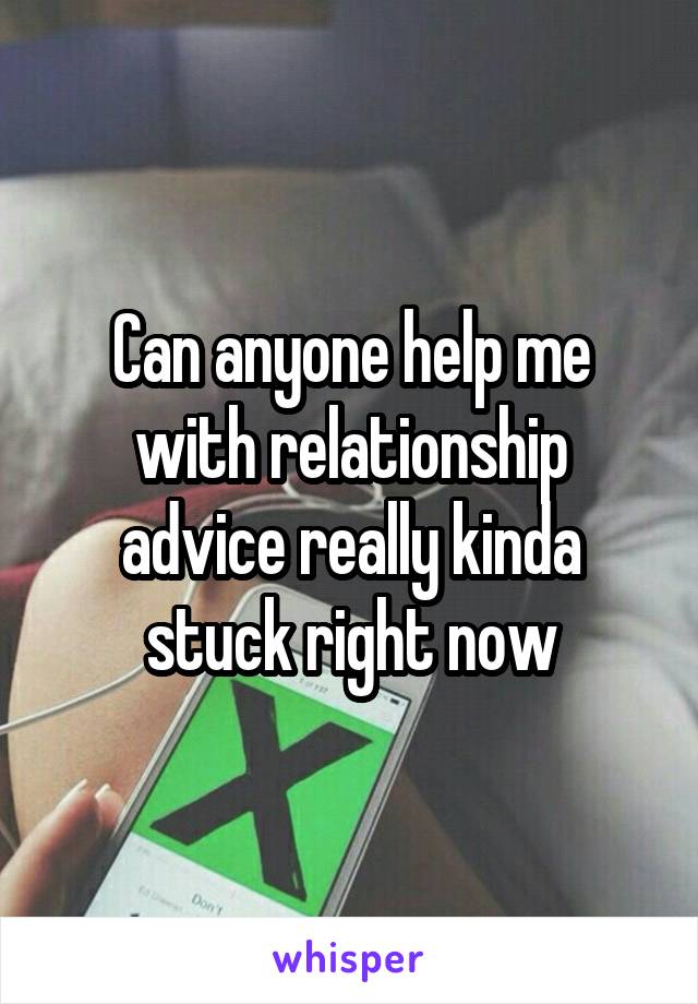 Can anyone help me with relationship advice really kinda stuck right now