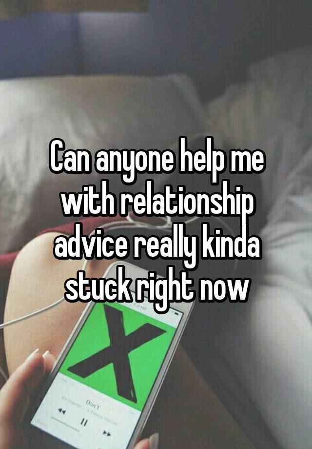 Can anyone help me with relationship advice really kinda stuck right now